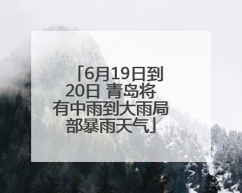 6月19日到20日 青岛将有中雨到大雨局部暴雨天气