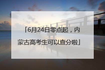 6月24日零点起，内蒙古高考生可以查分啦