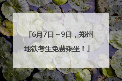 6月7日～9日，郑州地铁考生免费乘坐！