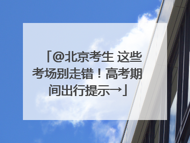 @北京考生 这些考场别走错！高考期间出行提示→