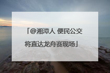 @湘潭人 便民公交将直达龙舟赛现场